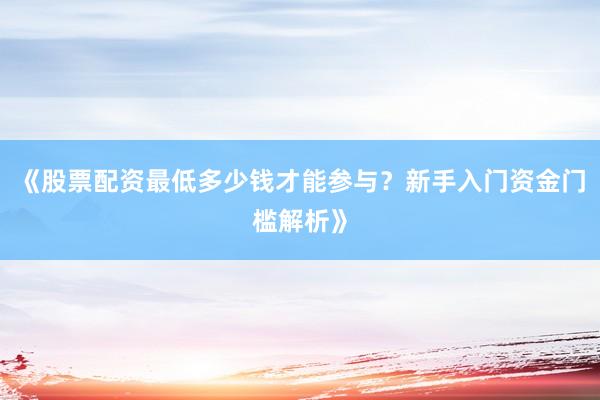 《股票配资最低多少钱才能参与？新手入门资金门槛解析》