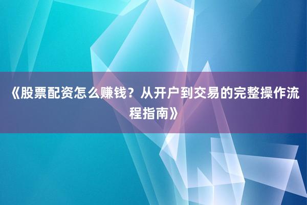 《股票配资怎么赚钱？从开户到交易的完整操作流程指南》