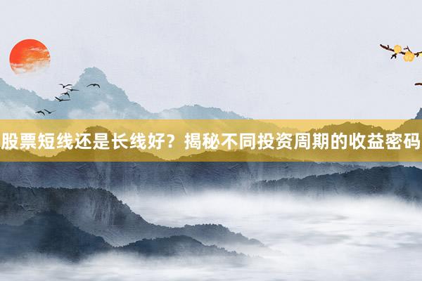 股票短线还是长线好？揭秘不同投资周期的收益密码