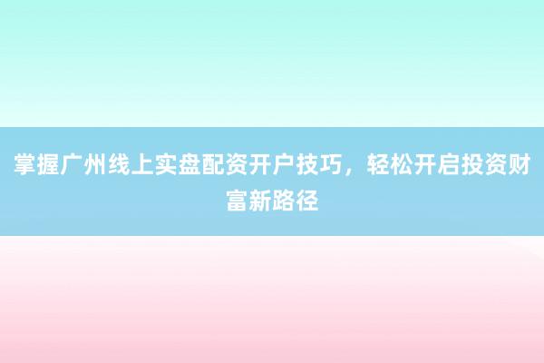 掌握广州线上实盘配资开户技巧，轻松开启投资财富新路径