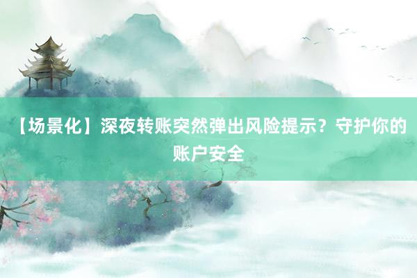 【场景化】深夜转账突然弹出风险提示？守护你的账户安全
