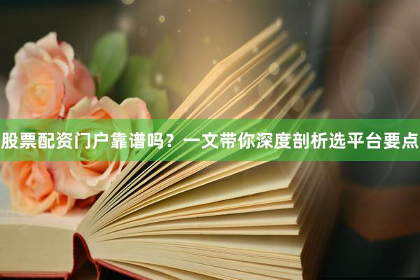 股票配资门户靠谱吗？一文带你深度剖析选平台要点