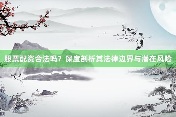 股票配资合法吗？深度剖析其法律边界与潜在风险