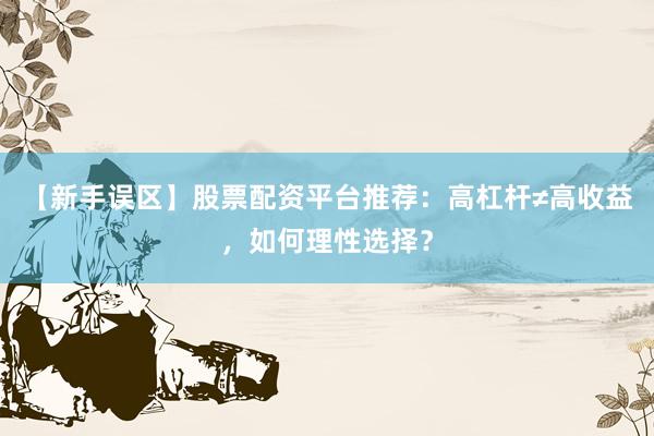 【新手误区】股票配资平台推荐：高杠杆≠高收益，如何理性选择？