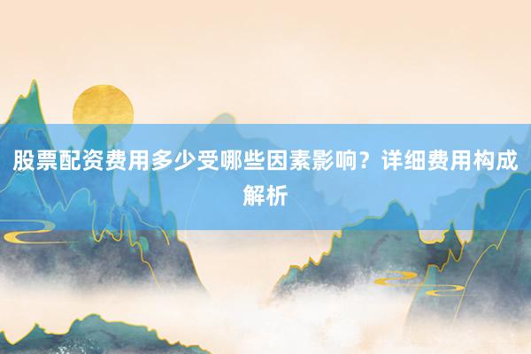 股票配资费用多少受哪些因素影响？详细费用构成解析