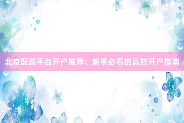 北京配资平台开户推荐：新手必看的高效开户指南