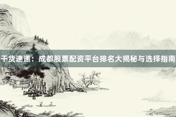 干货速递：成都股票配资平台排名大揭秘与选择指南