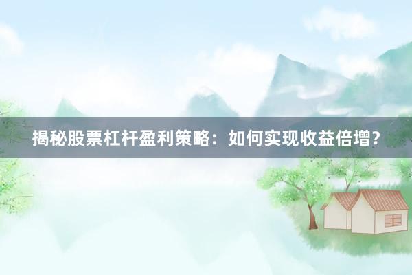 揭秘股票杠杆盈利策略：如何实现收益倍增？