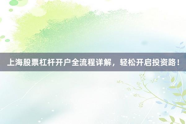 上海股票杠杆开户全流程详解,轻松开启投资路!