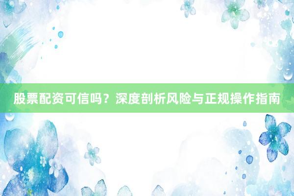 股票配资可信吗？深度剖析风险与正规操作指南