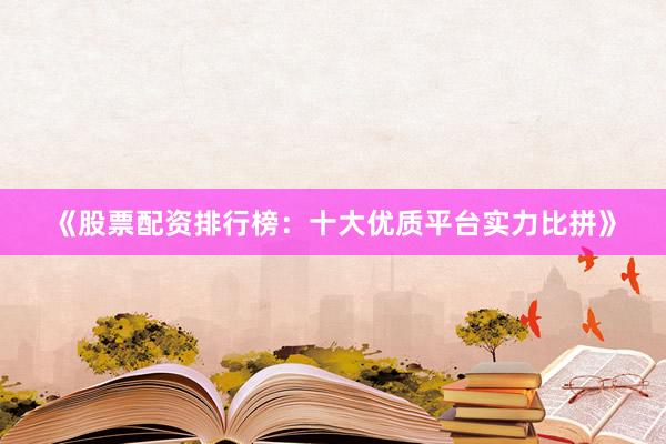 《股票配资排行榜：十大优质平台实力比拼》