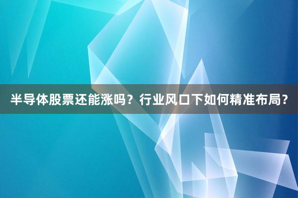 半导体股票还能涨吗？行业风口下如何精准布局？