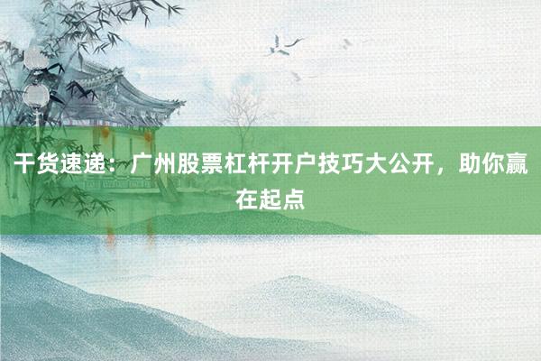 干货速递:广州股票杠杆开户技巧大公开,助你赢在起点