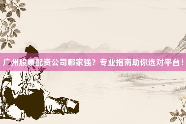 广州股票配资公司哪家强？专业指南助你选对平台！