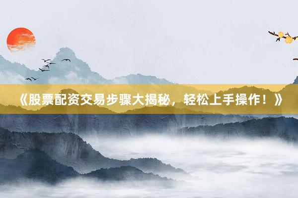 《股票配资交易步骤大揭秘,轻松上手操作!》