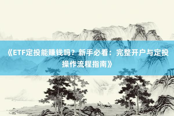 《ETF定投能赚钱吗?新手必看:完整开户与定投操作流程指南》