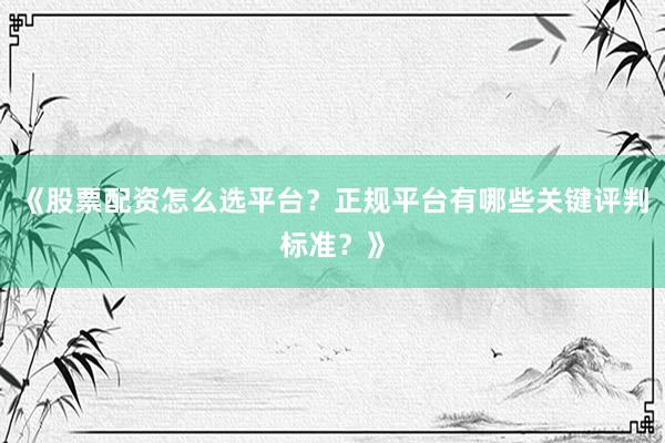 《股票配资怎么选平台?正规平台有哪些关键评判标准?》