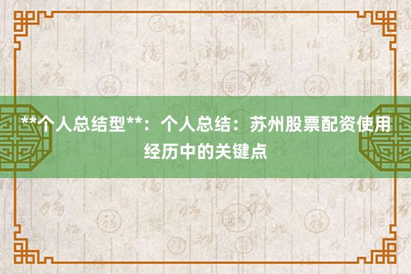 **个人总结型**:个人总结:苏州股票配资使用经历中的关键点