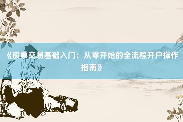 《股票交易基础入门:从零开始的全流程开户操作指南》