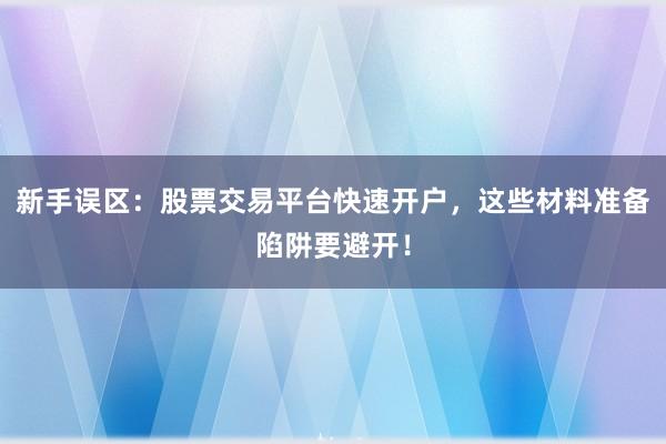 新手误区:股票交易平台快速开户,这些材料准备陷阱要避开!