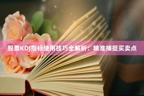 股票KDJ指标使用技巧全解析：精准捕捉买卖点