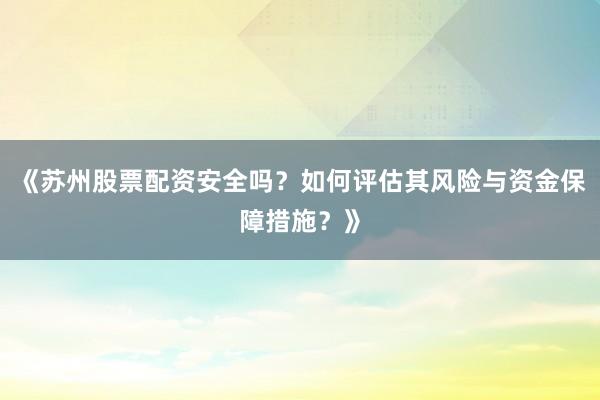 《苏州股票配资安全吗?如何评估其风险与资金保障措施?》