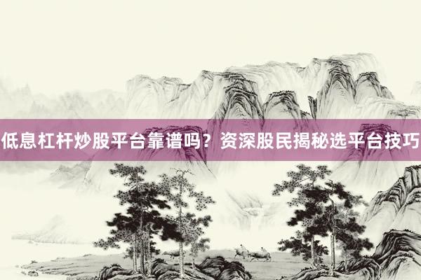 低息杠杆炒股平台靠谱吗?资深股民揭秘选平台技巧