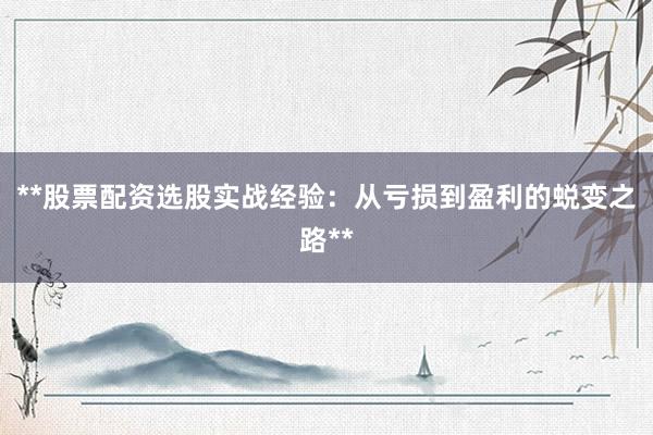 **股票配资选股实战经验:从亏损到盈利的蜕变之路**