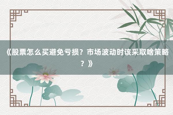 《股票怎么买避免亏损？市场波动时该采取啥策略？》