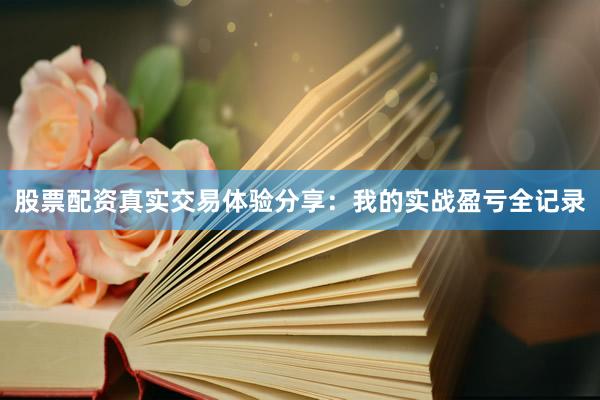 股票配资真实交易体验分享:我的实战盈亏全记录