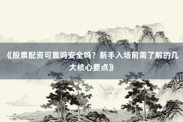 《股票配资可靠吗安全吗?新手入场前需了解的几大核心要点》