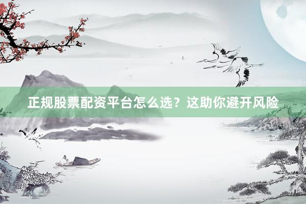 正规股票配资平台怎么选?这助你避开风险