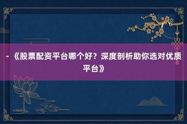 - 《股票配资平台哪个好?深度剖析助你选对优质平台》