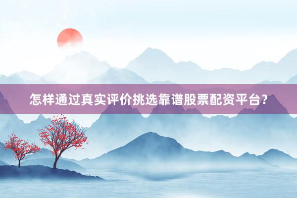 怎样通过真实评价挑选靠谱股票配资平台？