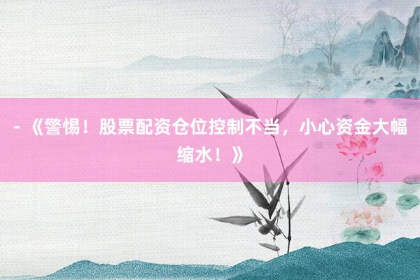 - 《警惕!股票配资仓位控制不当,小心资金大幅缩水!》