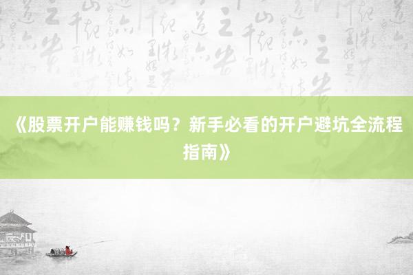 《股票开户能赚钱吗?新手必看的开户避坑全流程指南》
