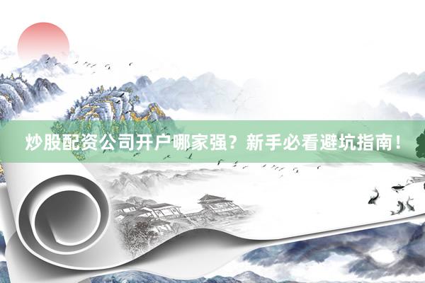 炒股配资公司开户哪家强？新手必看避坑指南！