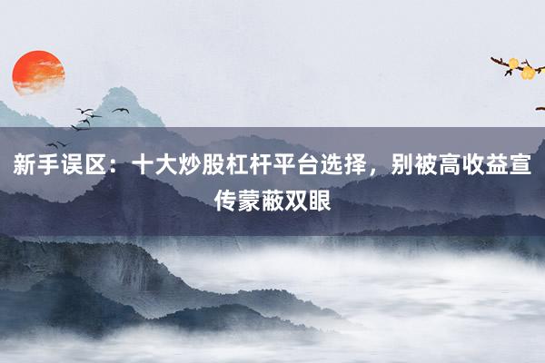新手误区：十大炒股杠杆平台选择，<a href=