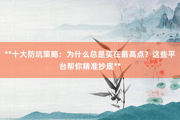 **十大防坑策略:为什么总是买在最高点?这些平台帮你精准抄底**