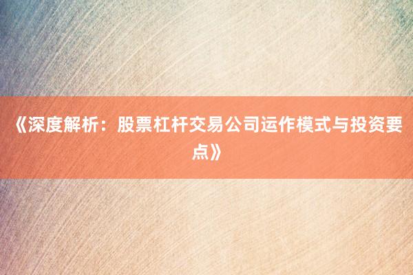 《深度解析:股票杠杆交易公司运作模式与投资要点》