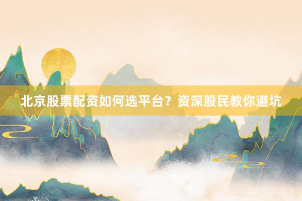 北京股票配资如何选平台?资深股民教你避坑