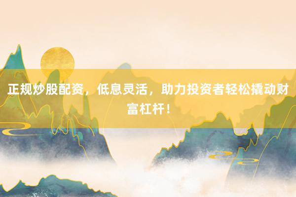 正规炒股配资,低息灵活,助力投资者轻松撬动财富杠杆!