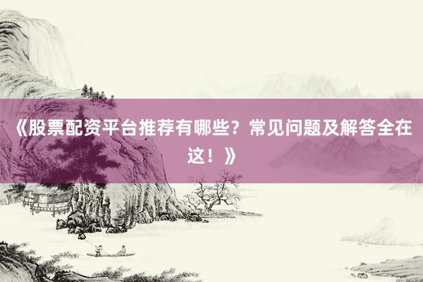 《股票配资平台推荐有哪些?常见问题及解答全在这!》