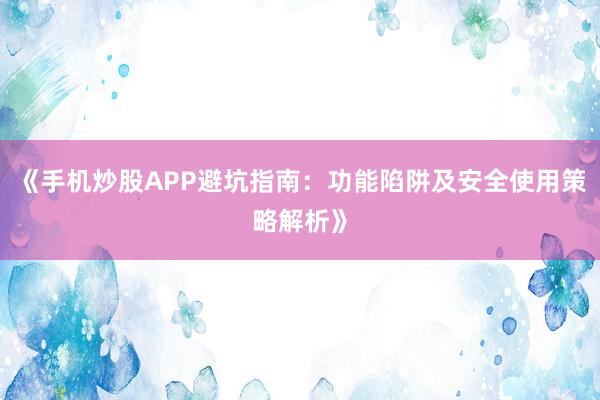 《手机炒股APP避坑指南:功能陷阱及安全使用策略解析》