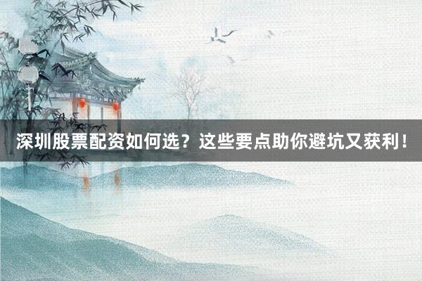 深圳股票配资如何选?这些要点助你避坑又获利!