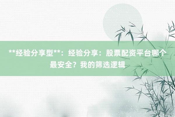 **经验分享型**:经验分享:股票配资平台哪个最安全?我的筛选逻辑