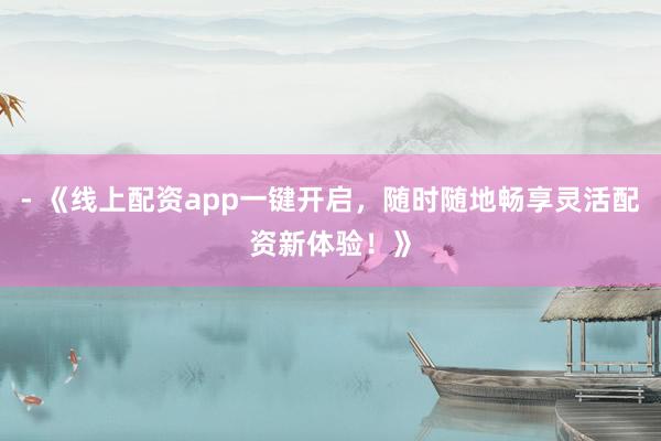 - 《线上配资app一键开启,随时随地畅享灵活配资新体验!》