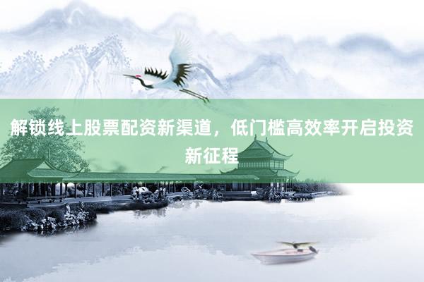 解锁线上股票配资新渠道,低门槛高效率开启投资新征程