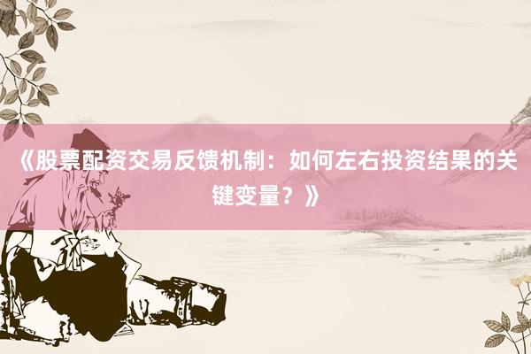 《股票配资交易反馈机制:如何左右投资结果的关键变量?》