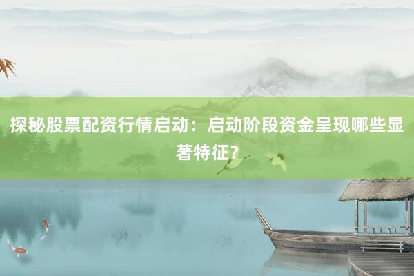 探秘股票配资行情启动:启动阶段资金呈现哪些显著特征?